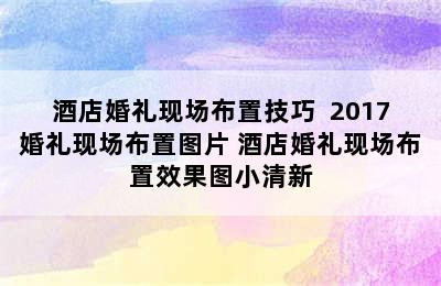 酒店婚礼现场布置技巧  2017婚礼现场布置图片 酒店婚礼现场布置效果图小清新